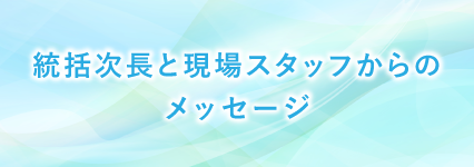 統括次長と現場スタッフからのメッセージ